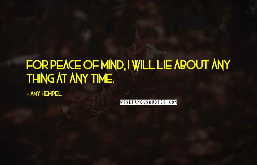 Amy Hempel Quotes: For peace of mind, I will lie about any thing at any time.