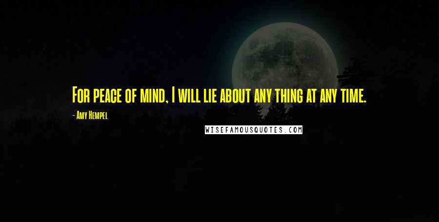 Amy Hempel Quotes: For peace of mind, I will lie about any thing at any time.