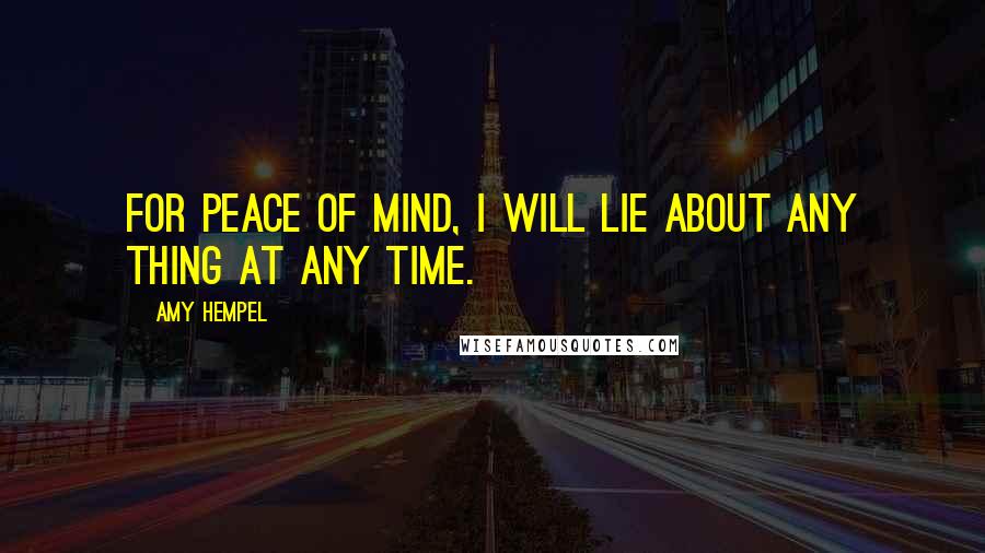 Amy Hempel Quotes: For peace of mind, I will lie about any thing at any time.