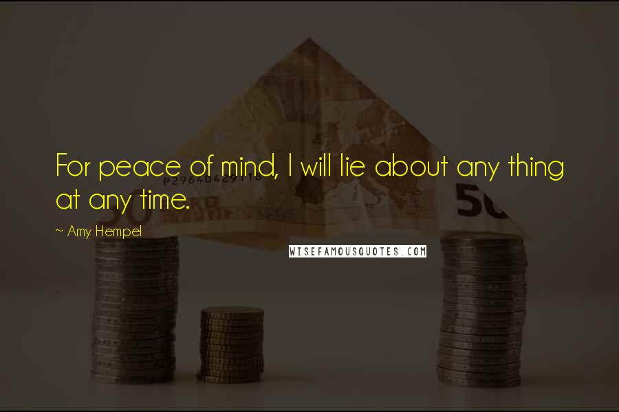 Amy Hempel Quotes: For peace of mind, I will lie about any thing at any time.