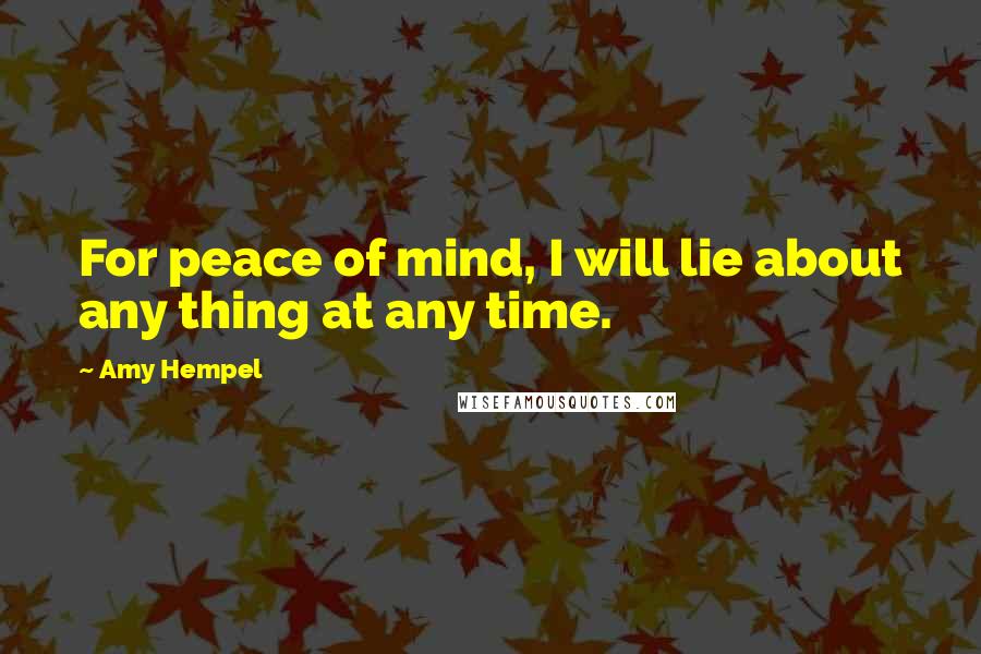 Amy Hempel Quotes: For peace of mind, I will lie about any thing at any time.