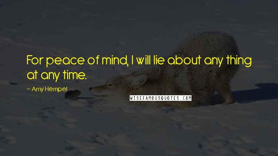 Amy Hempel Quotes: For peace of mind, I will lie about any thing at any time.