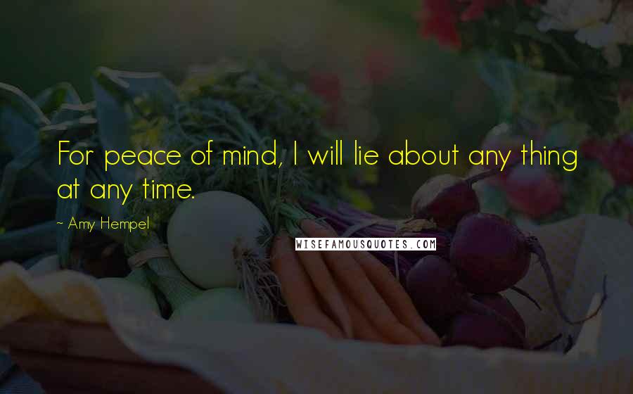 Amy Hempel Quotes: For peace of mind, I will lie about any thing at any time.