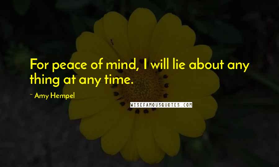 Amy Hempel Quotes: For peace of mind, I will lie about any thing at any time.