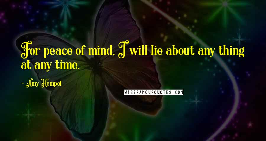 Amy Hempel Quotes: For peace of mind, I will lie about any thing at any time.