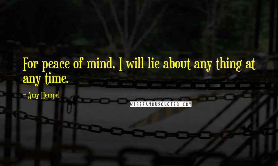 Amy Hempel Quotes: For peace of mind, I will lie about any thing at any time.