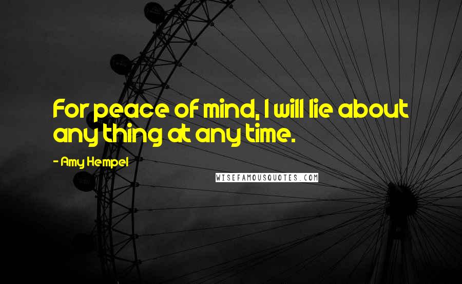 Amy Hempel Quotes: For peace of mind, I will lie about any thing at any time.