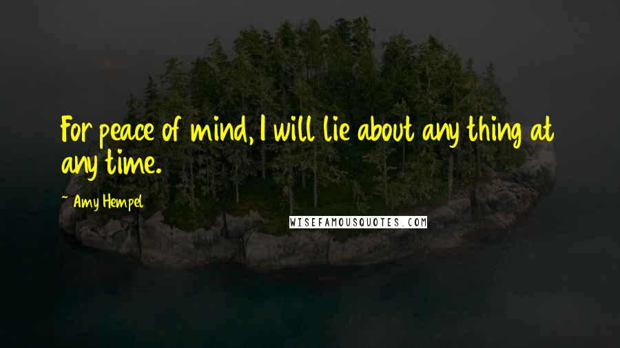 Amy Hempel Quotes: For peace of mind, I will lie about any thing at any time.