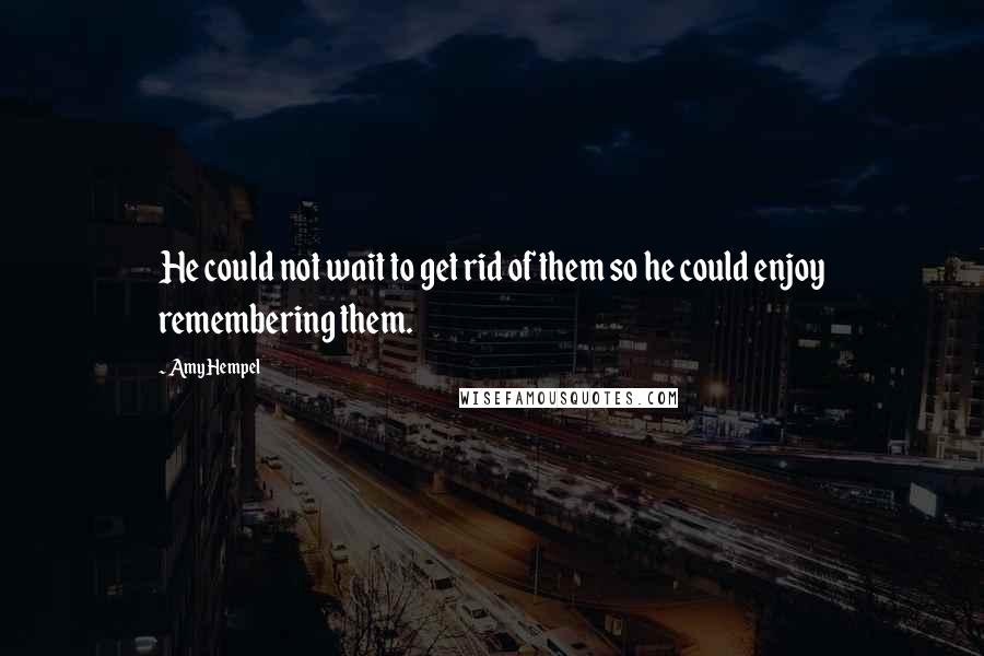 Amy Hempel Quotes: He could not wait to get rid of them so he could enjoy remembering them.