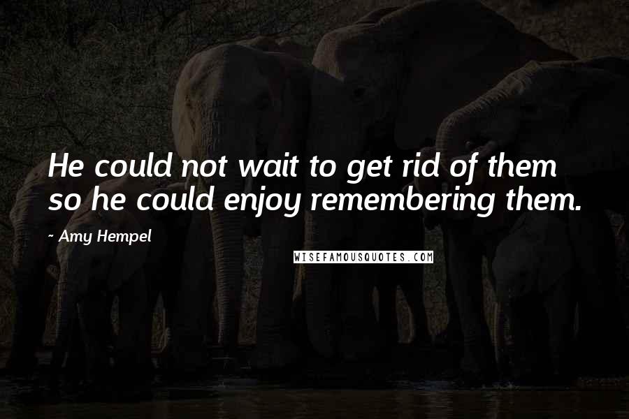 Amy Hempel Quotes: He could not wait to get rid of them so he could enjoy remembering them.