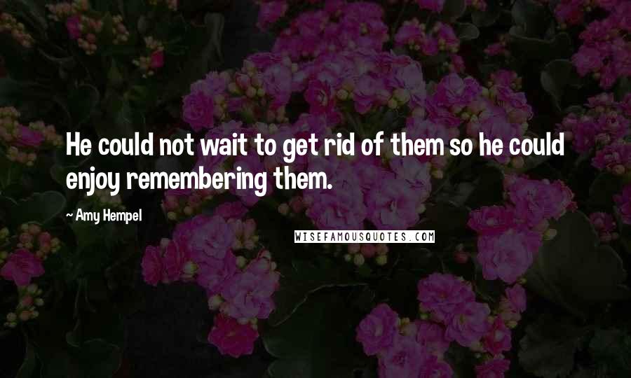 Amy Hempel Quotes: He could not wait to get rid of them so he could enjoy remembering them.