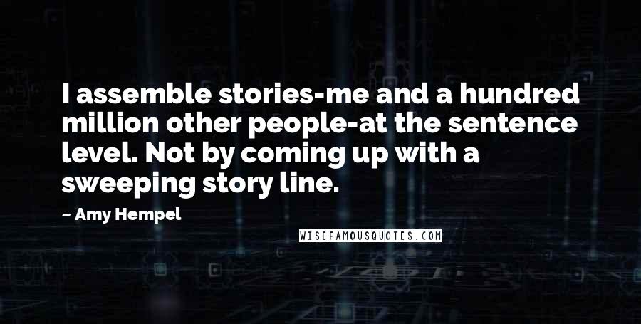 Amy Hempel Quotes: I assemble stories-me and a hundred million other people-at the sentence level. Not by coming up with a sweeping story line.