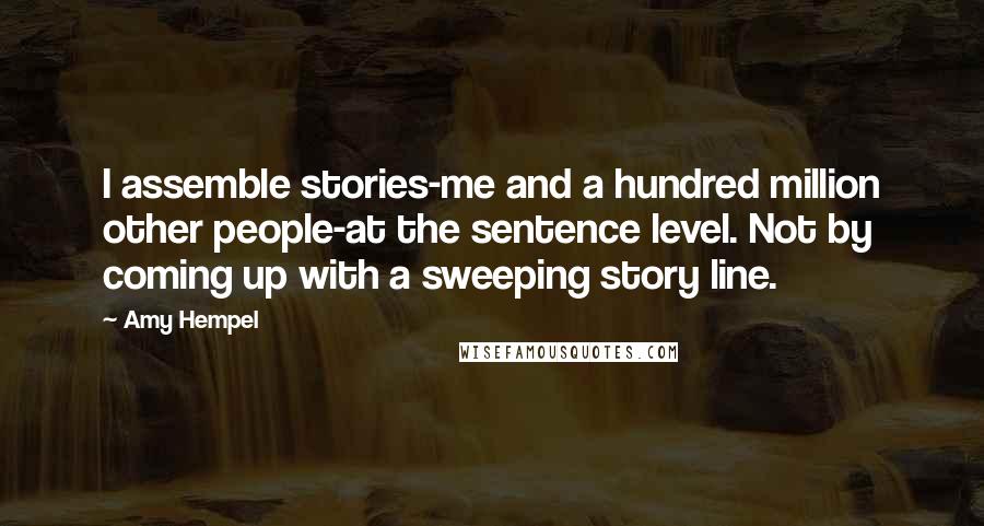 Amy Hempel Quotes: I assemble stories-me and a hundred million other people-at the sentence level. Not by coming up with a sweeping story line.