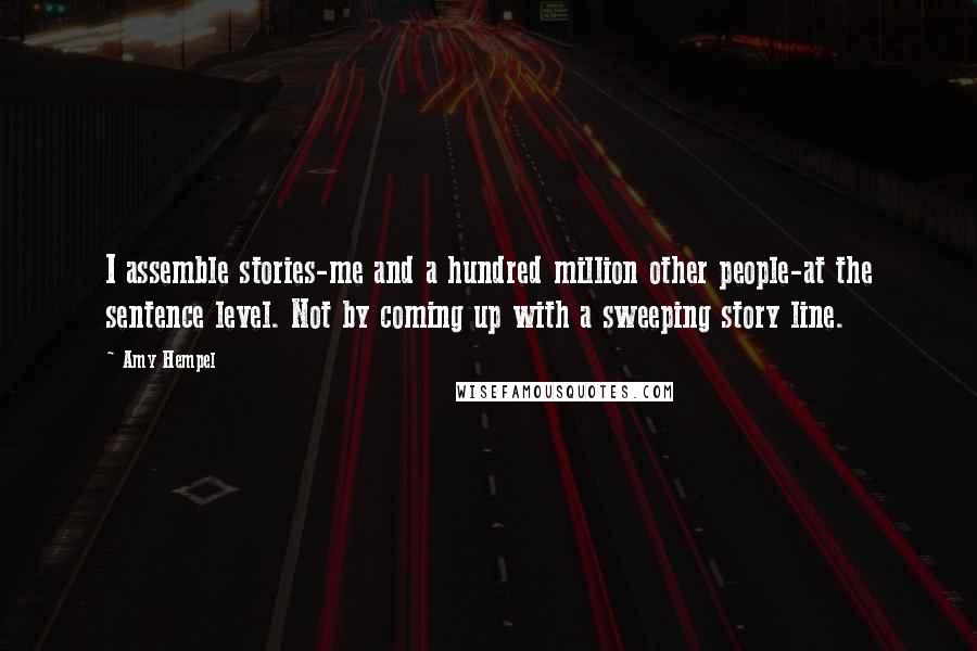 Amy Hempel Quotes: I assemble stories-me and a hundred million other people-at the sentence level. Not by coming up with a sweeping story line.