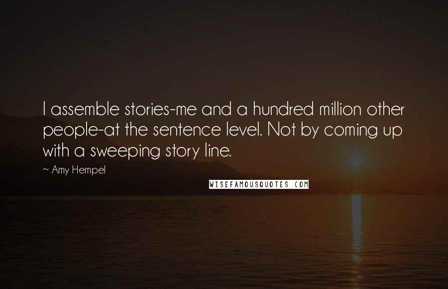 Amy Hempel Quotes: I assemble stories-me and a hundred million other people-at the sentence level. Not by coming up with a sweeping story line.