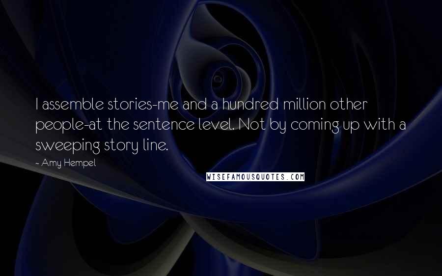 Amy Hempel Quotes: I assemble stories-me and a hundred million other people-at the sentence level. Not by coming up with a sweeping story line.
