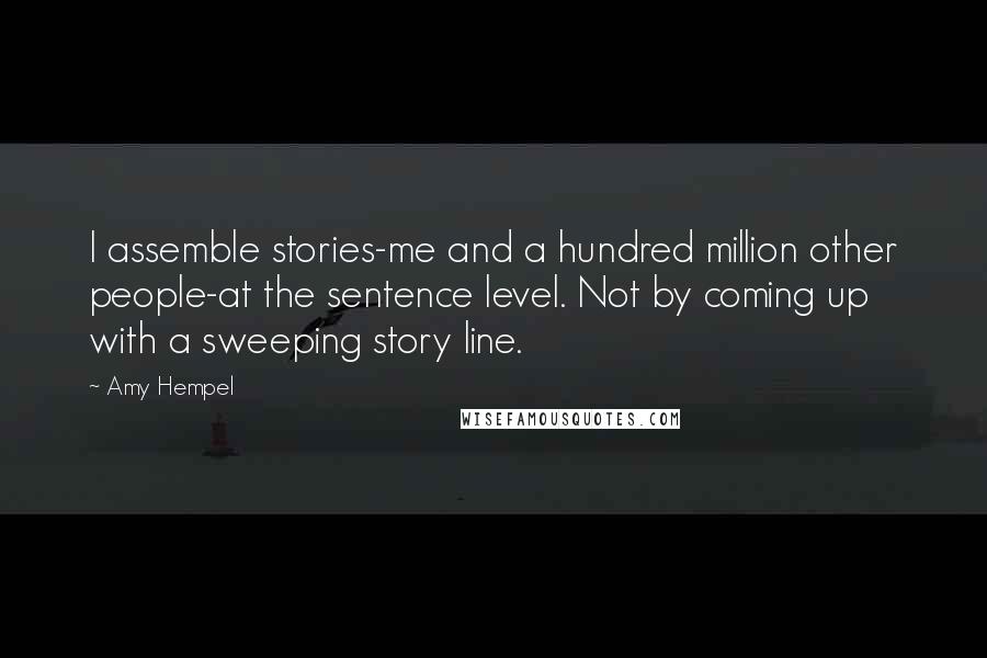 Amy Hempel Quotes: I assemble stories-me and a hundred million other people-at the sentence level. Not by coming up with a sweeping story line.