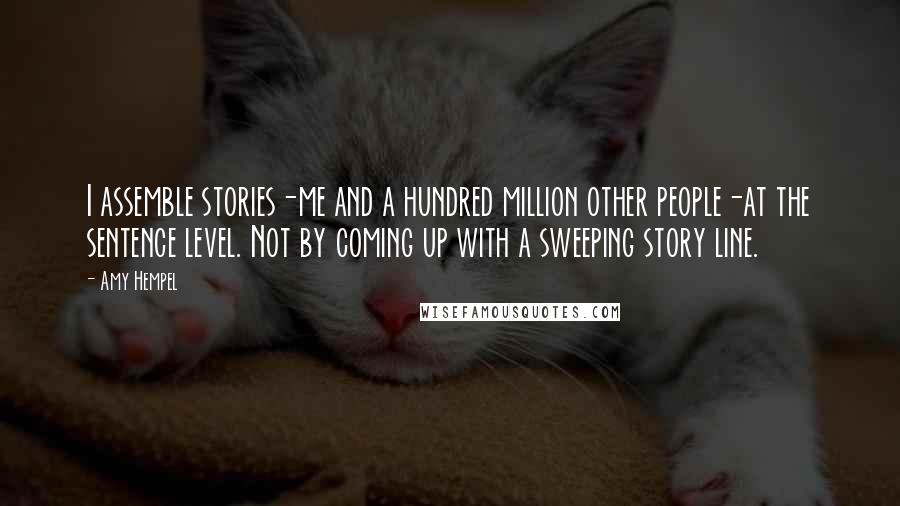 Amy Hempel Quotes: I assemble stories-me and a hundred million other people-at the sentence level. Not by coming up with a sweeping story line.