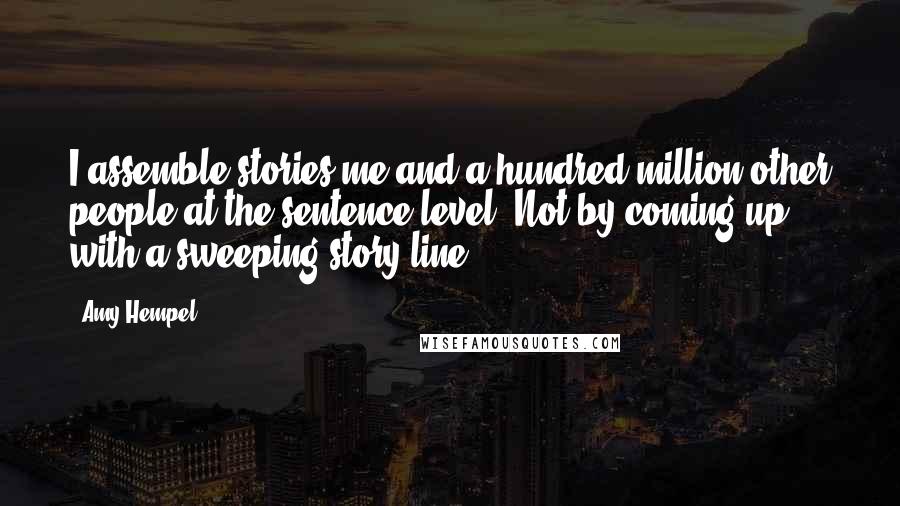 Amy Hempel Quotes: I assemble stories-me and a hundred million other people-at the sentence level. Not by coming up with a sweeping story line.