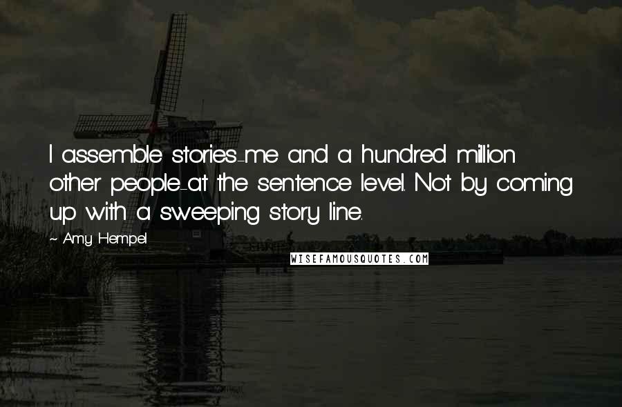 Amy Hempel Quotes: I assemble stories-me and a hundred million other people-at the sentence level. Not by coming up with a sweeping story line.