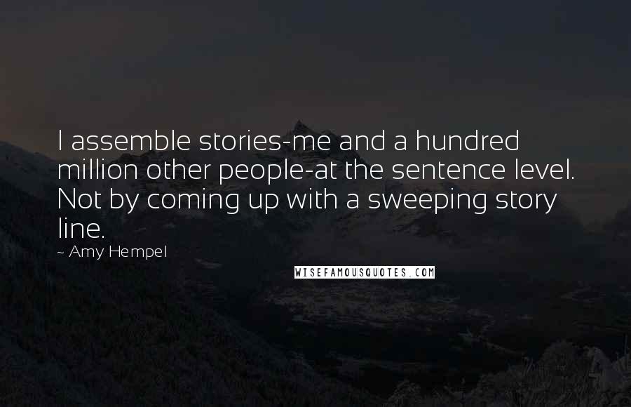 Amy Hempel Quotes: I assemble stories-me and a hundred million other people-at the sentence level. Not by coming up with a sweeping story line.