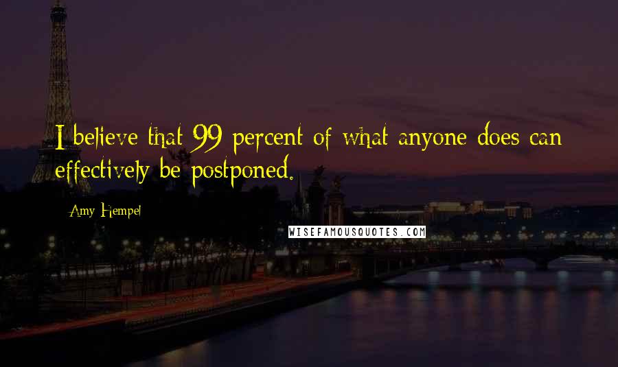 Amy Hempel Quotes: I believe that 99 percent of what anyone does can effectively be postponed.