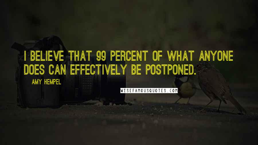 Amy Hempel Quotes: I believe that 99 percent of what anyone does can effectively be postponed.