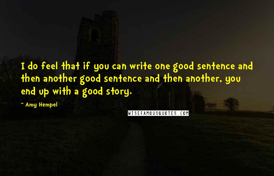 Amy Hempel Quotes: I do feel that if you can write one good sentence and then another good sentence and then another, you end up with a good story.