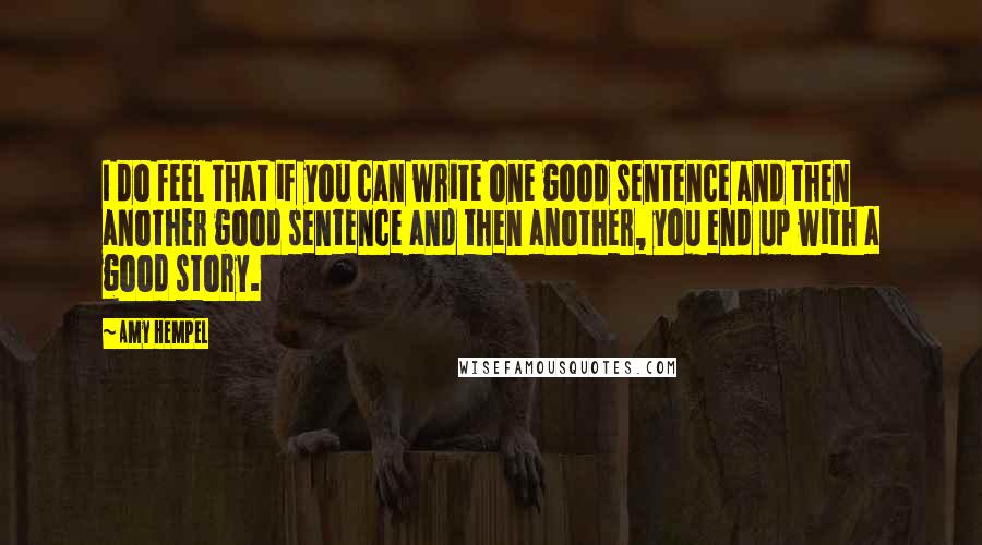 Amy Hempel Quotes: I do feel that if you can write one good sentence and then another good sentence and then another, you end up with a good story.