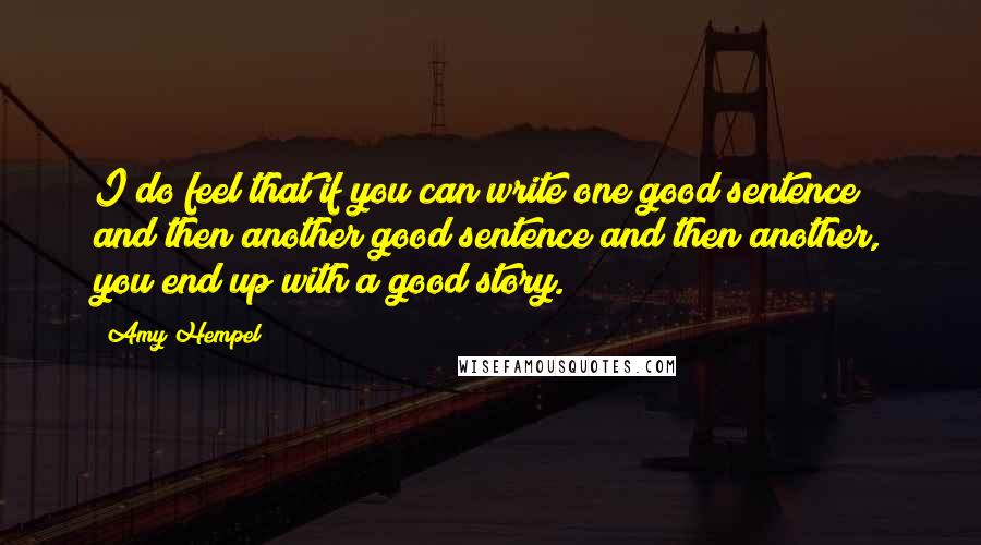 Amy Hempel Quotes: I do feel that if you can write one good sentence and then another good sentence and then another, you end up with a good story.