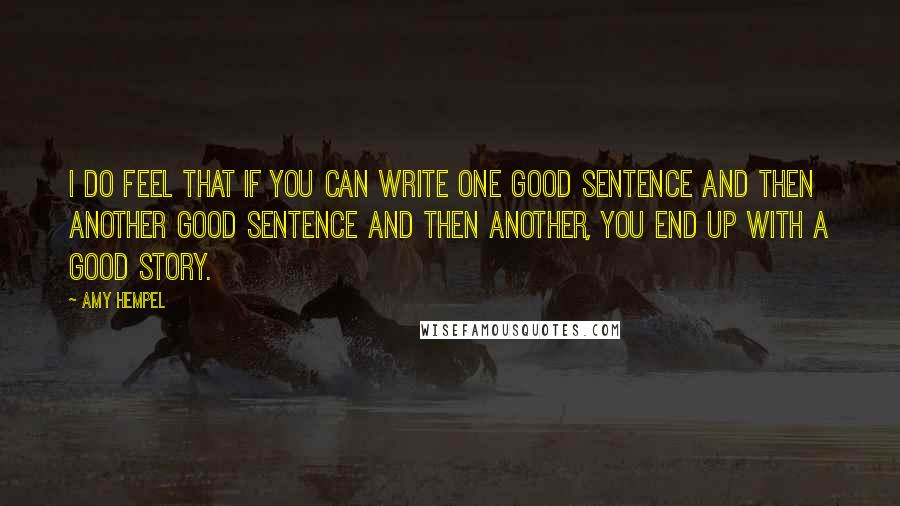 Amy Hempel Quotes: I do feel that if you can write one good sentence and then another good sentence and then another, you end up with a good story.