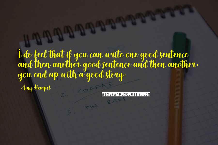 Amy Hempel Quotes: I do feel that if you can write one good sentence and then another good sentence and then another, you end up with a good story.