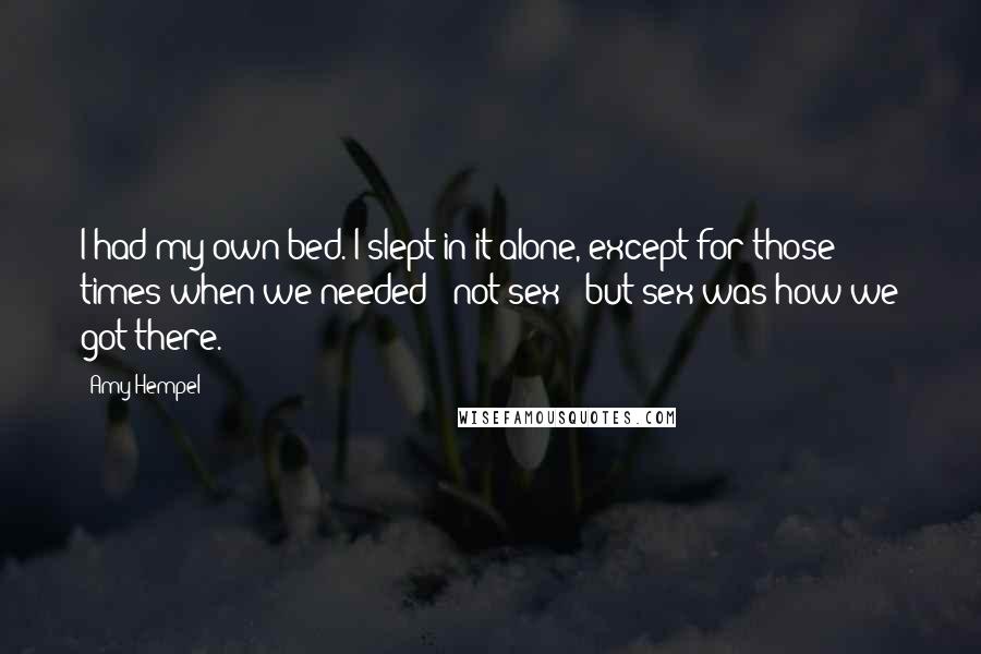Amy Hempel Quotes: I had my own bed. I slept in it alone, except for those times when we needed - not sex - but sex was how we got there.