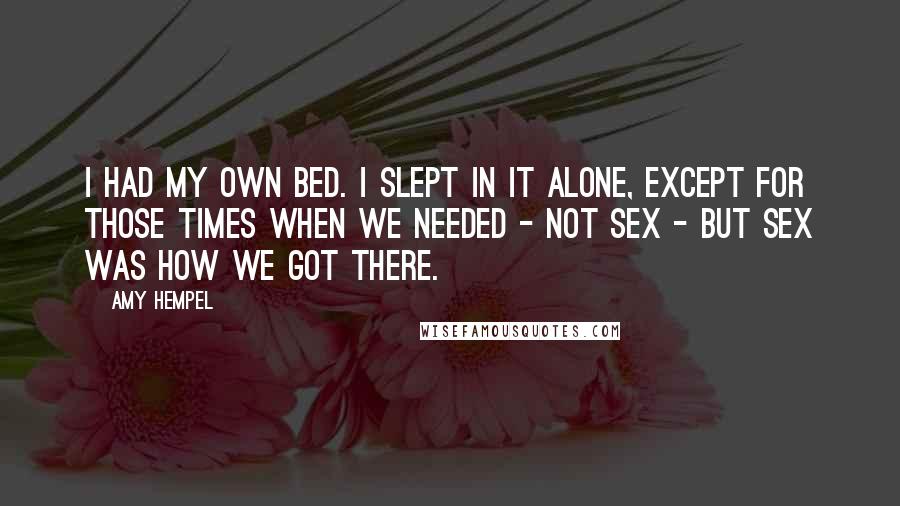 Amy Hempel Quotes: I had my own bed. I slept in it alone, except for those times when we needed - not sex - but sex was how we got there.