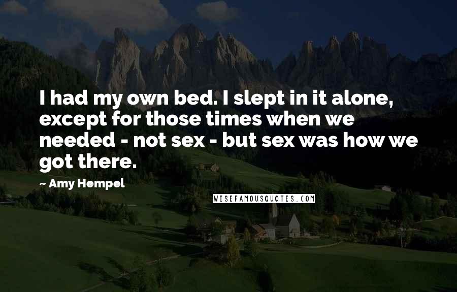 Amy Hempel Quotes: I had my own bed. I slept in it alone, except for those times when we needed - not sex - but sex was how we got there.