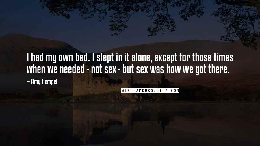 Amy Hempel Quotes: I had my own bed. I slept in it alone, except for those times when we needed - not sex - but sex was how we got there.