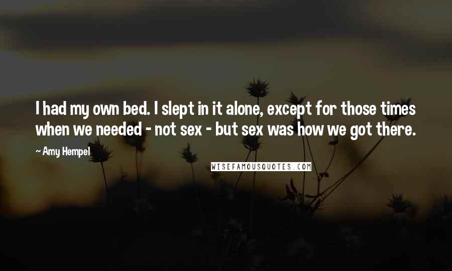 Amy Hempel Quotes: I had my own bed. I slept in it alone, except for those times when we needed - not sex - but sex was how we got there.