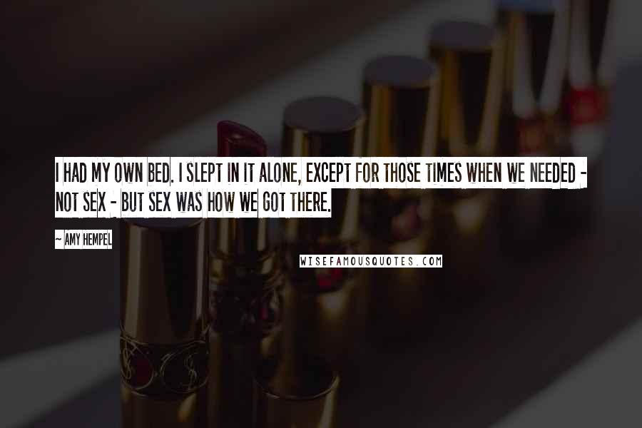 Amy Hempel Quotes: I had my own bed. I slept in it alone, except for those times when we needed - not sex - but sex was how we got there.