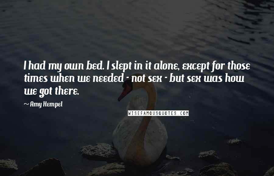 Amy Hempel Quotes: I had my own bed. I slept in it alone, except for those times when we needed - not sex - but sex was how we got there.