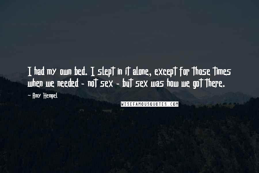 Amy Hempel Quotes: I had my own bed. I slept in it alone, except for those times when we needed - not sex - but sex was how we got there.