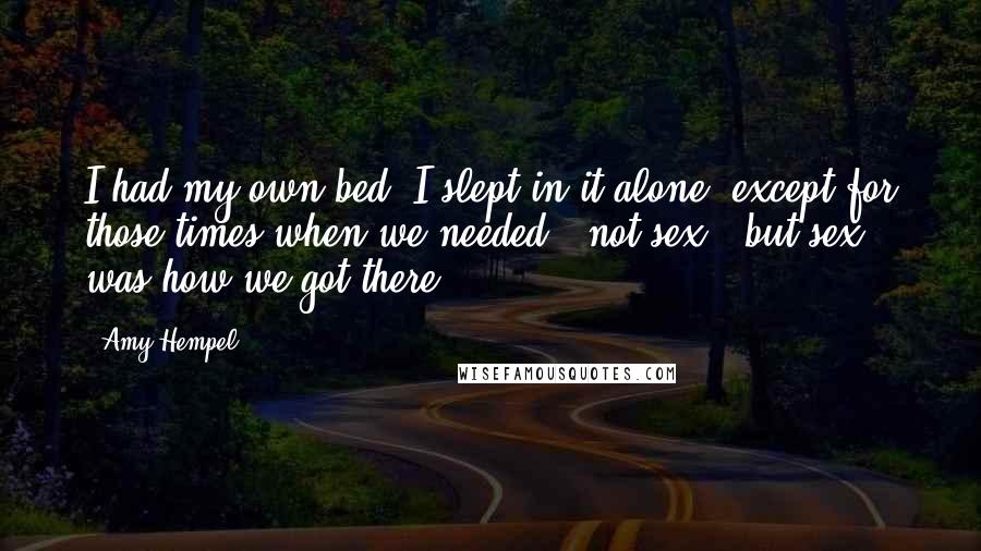 Amy Hempel Quotes: I had my own bed. I slept in it alone, except for those times when we needed - not sex - but sex was how we got there.