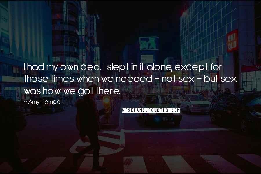 Amy Hempel Quotes: I had my own bed. I slept in it alone, except for those times when we needed - not sex - but sex was how we got there.