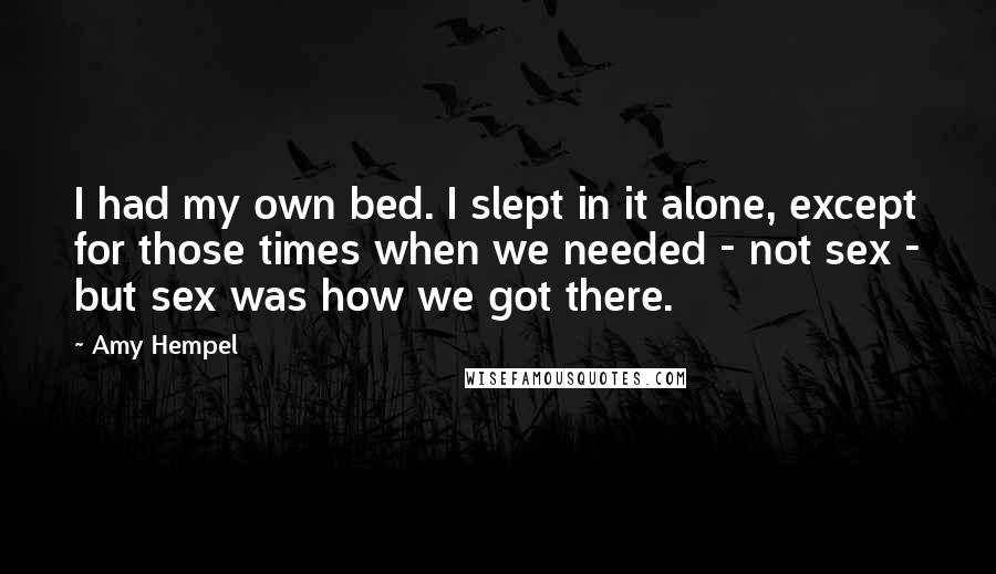 Amy Hempel Quotes: I had my own bed. I slept in it alone, except for those times when we needed - not sex - but sex was how we got there.