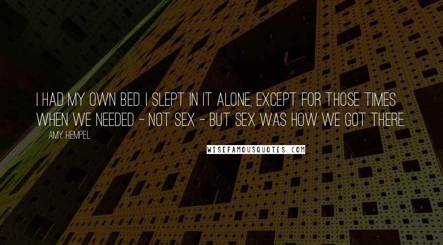 Amy Hempel Quotes: I had my own bed. I slept in it alone, except for those times when we needed - not sex - but sex was how we got there.