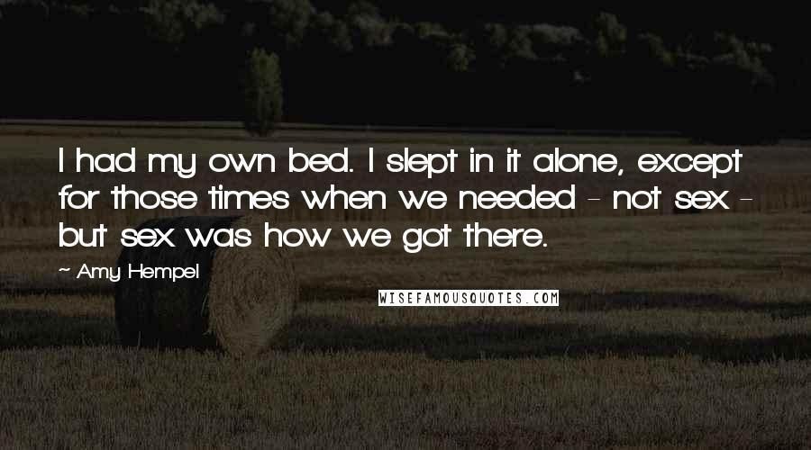 Amy Hempel Quotes: I had my own bed. I slept in it alone, except for those times when we needed - not sex - but sex was how we got there.