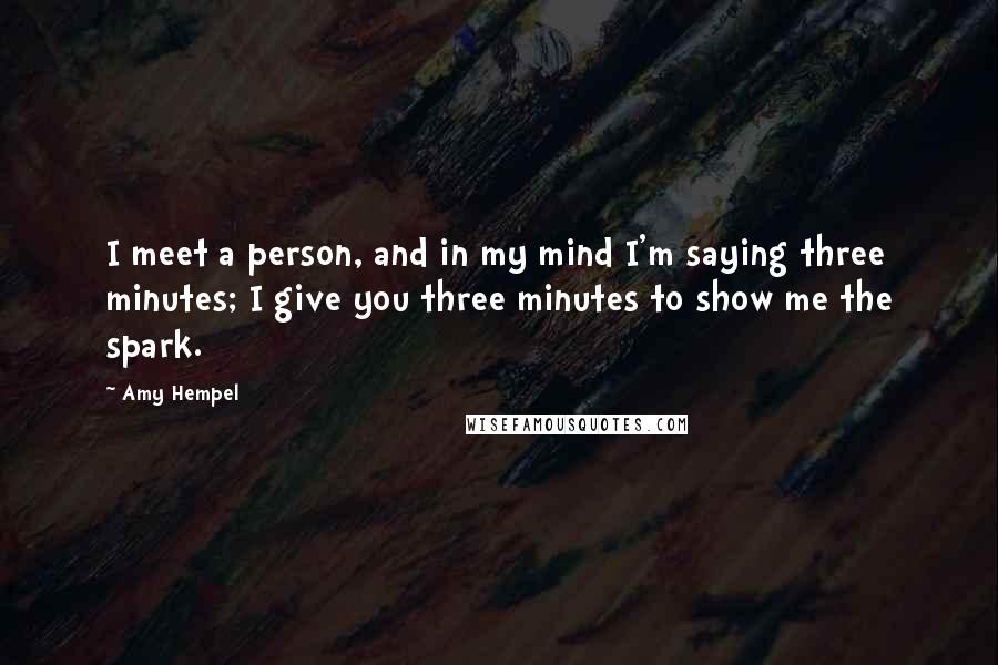 Amy Hempel Quotes: I meet a person, and in my mind I'm saying three minutes; I give you three minutes to show me the spark.