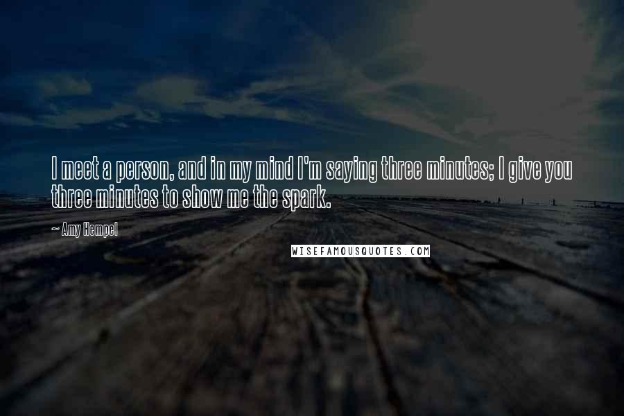 Amy Hempel Quotes: I meet a person, and in my mind I'm saying three minutes; I give you three minutes to show me the spark.