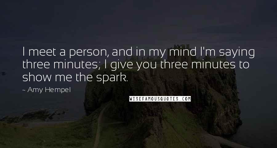 Amy Hempel Quotes: I meet a person, and in my mind I'm saying three minutes; I give you three minutes to show me the spark.