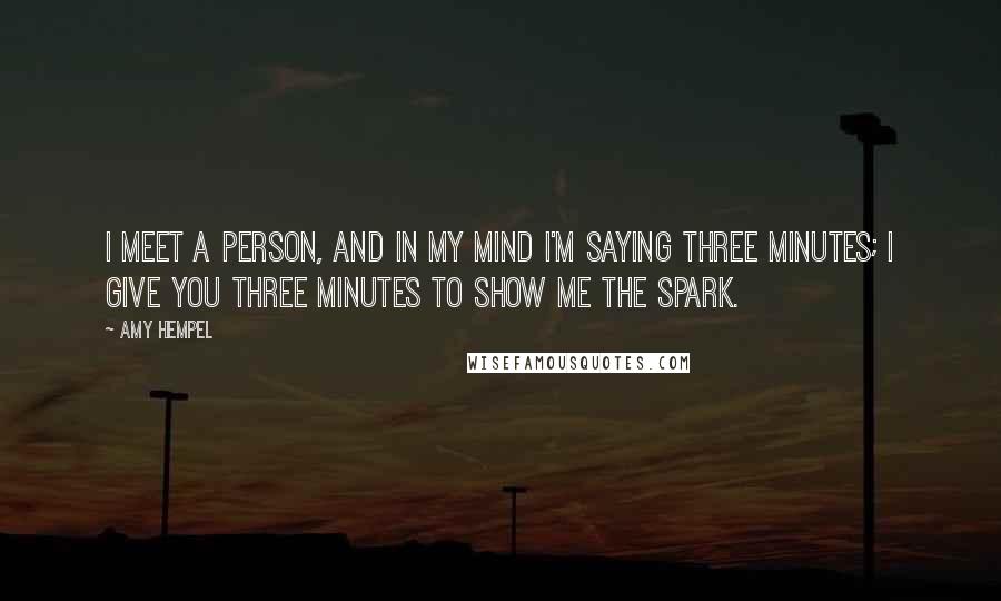 Amy Hempel Quotes: I meet a person, and in my mind I'm saying three minutes; I give you three minutes to show me the spark.