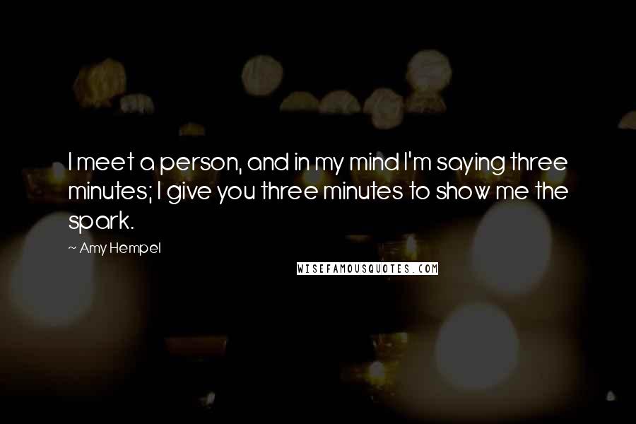 Amy Hempel Quotes: I meet a person, and in my mind I'm saying three minutes; I give you three minutes to show me the spark.